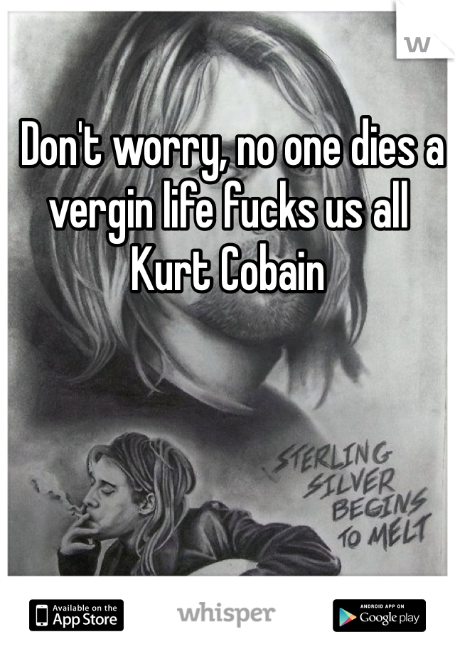  Don't worry, no one dies a vergin life fucks us all
Kurt Cobain