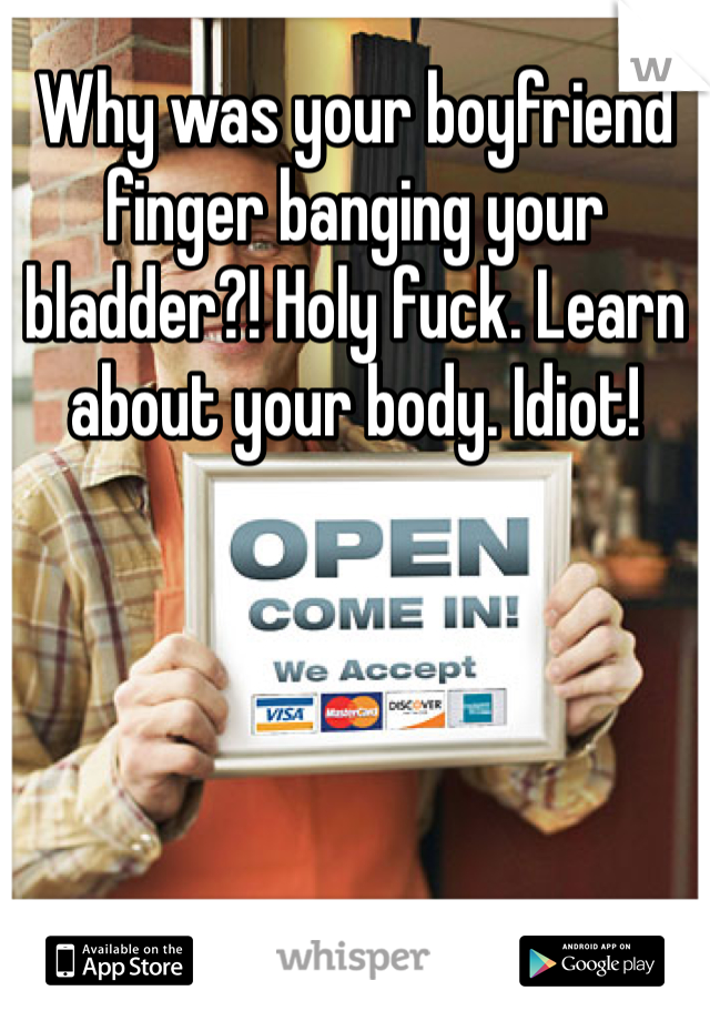 Why was your boyfriend finger banging your bladder?! Holy fuck. Learn about your body. Idiot!