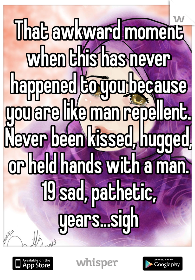 That awkward moment when this has never happened to you because you are like man repellent. Never been kissed, hugged, or held hands with a man. 
19 sad, pathetic, years...sigh
