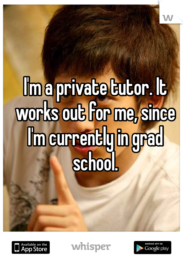I'm a private tutor. It works out for me, since I'm currently in grad school.