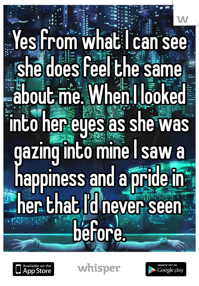 Yes from what I can see she does feel the same about me. When I looked into her eyes as she was gazing into mine I saw a happiness and a pride in her that I'd never seen before.