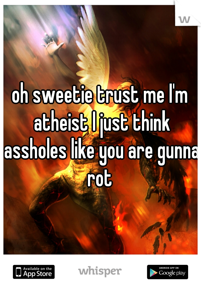 oh sweetie trust me I'm atheist I just think assholes like you are gunna rot 