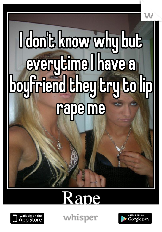 I don't know why but everytime I have a boyfriend they try to lip rape me 