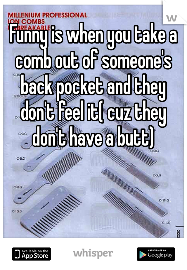 Funny is when you take a comb out of someone's back pocket and they don't feel it( cuz they don't have a butt)