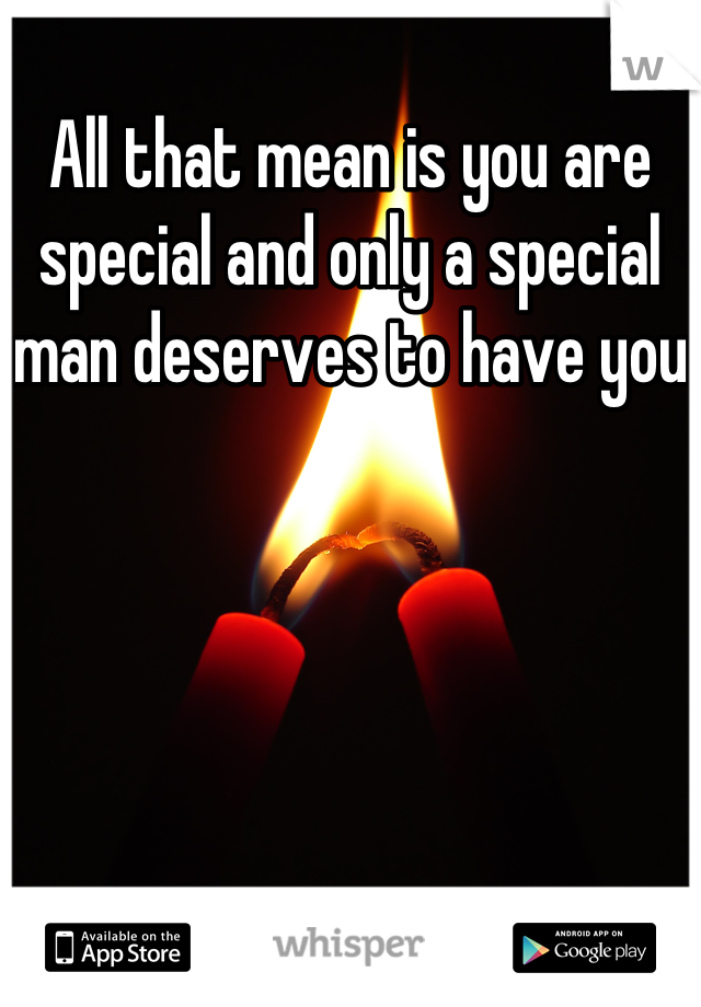 All that mean is you are special and only a special man deserves to have you