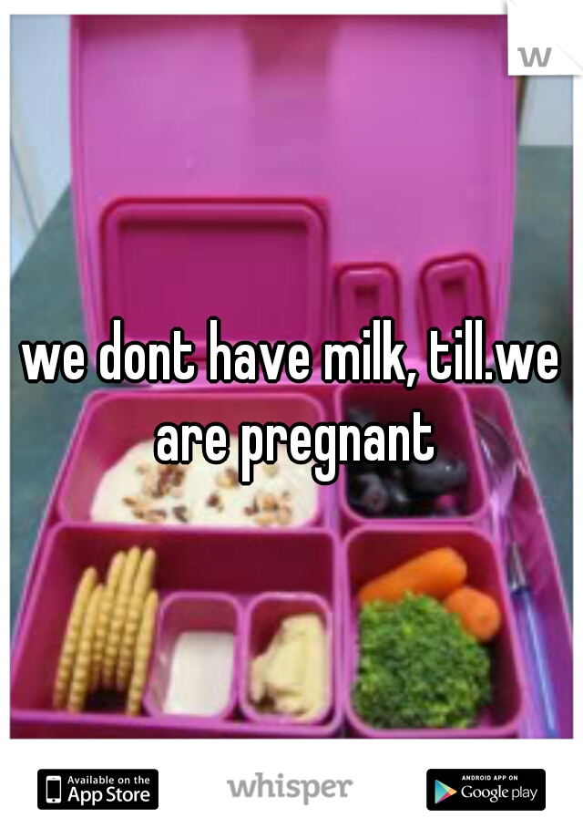 we dont have milk, till.we are pregnant