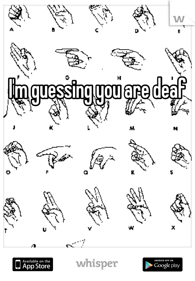 I'm guessing you are deaf