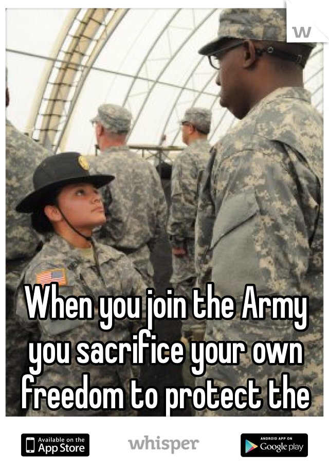 When you join the Army you sacrifice your own freedom to protect the freedom of others.