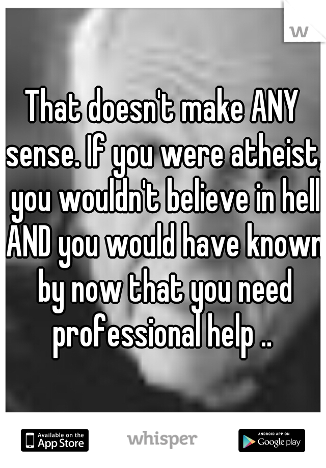 That doesn't make ANY sense. If you were atheist, you wouldn't believe in hell AND you would have known by now that you need professional help .. 