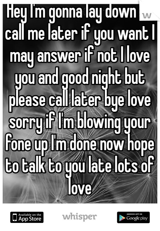 Hey I'm gonna lay down so call me later if you want I may answer if not I love you and good night but please call later bye love sorry if I'm blowing your fone up I'm done now hope to talk to you late lots of love 