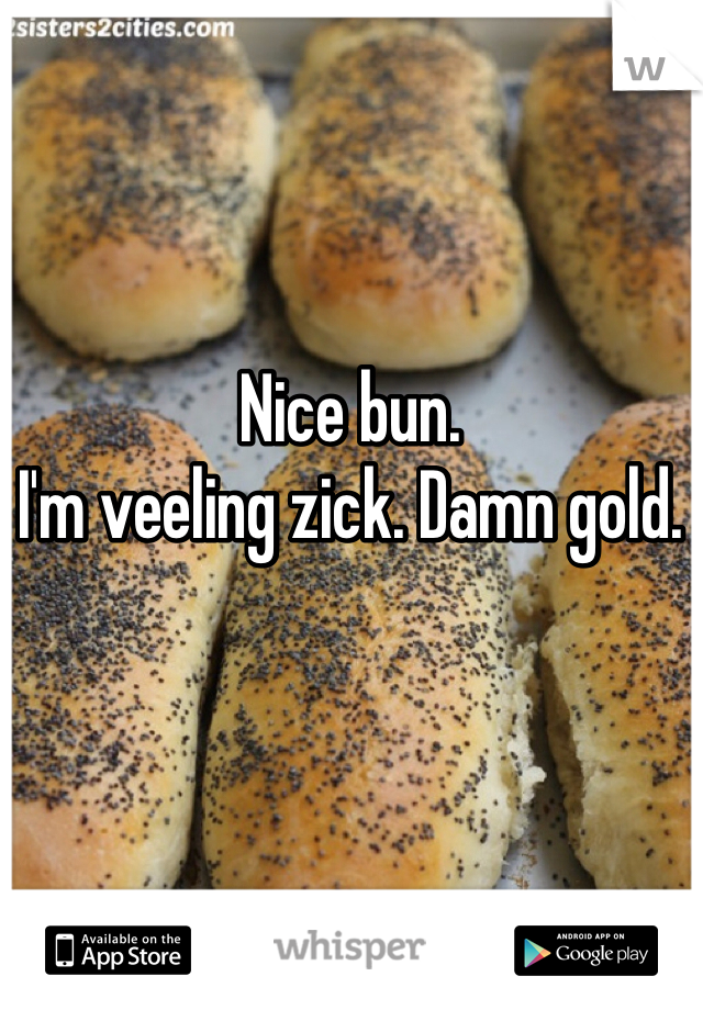 Nice bun. 
I'm veeling zick. Damn gold. 