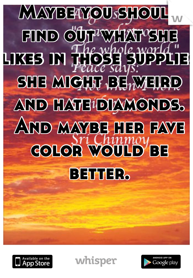 Maybe you should find out what she likes in those supplies she might be weird and hate diamonds. And maybe her fave color would be better.     