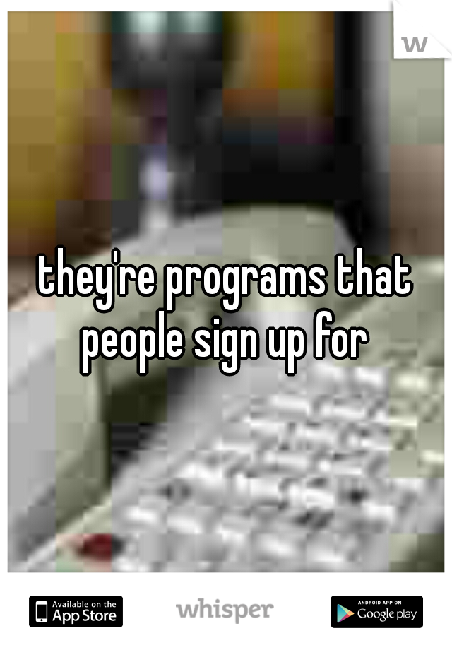 they're programs that people sign up for 