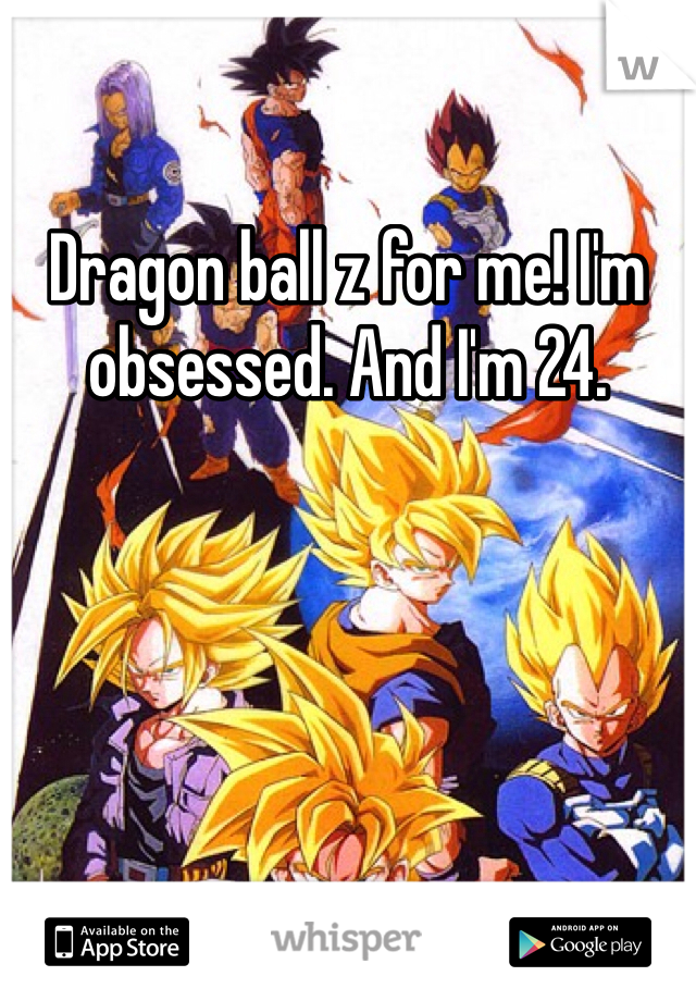 Dragon ball z for me! I'm obsessed. And I'm 24. 