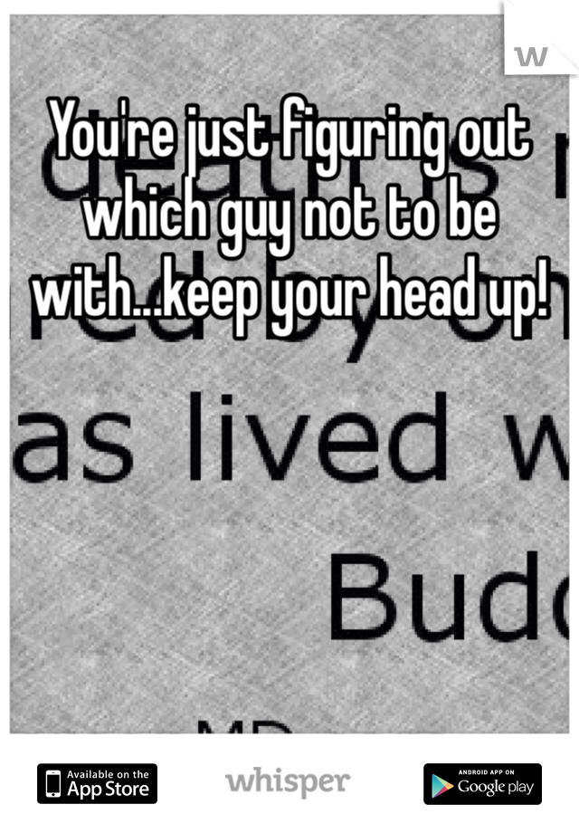 You're just figuring out which guy not to be with...keep your head up!