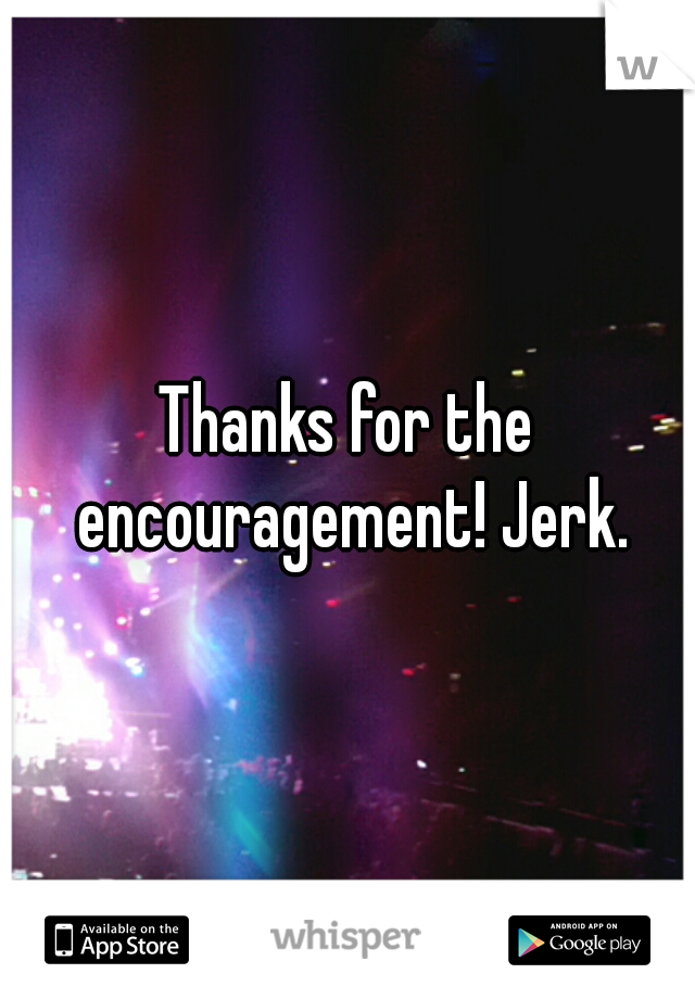 Thanks for the encouragement! Jerk.