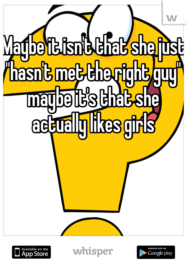 Maybe it isn't that she just "hasn't met the right guy" maybe it's that she actually likes girls