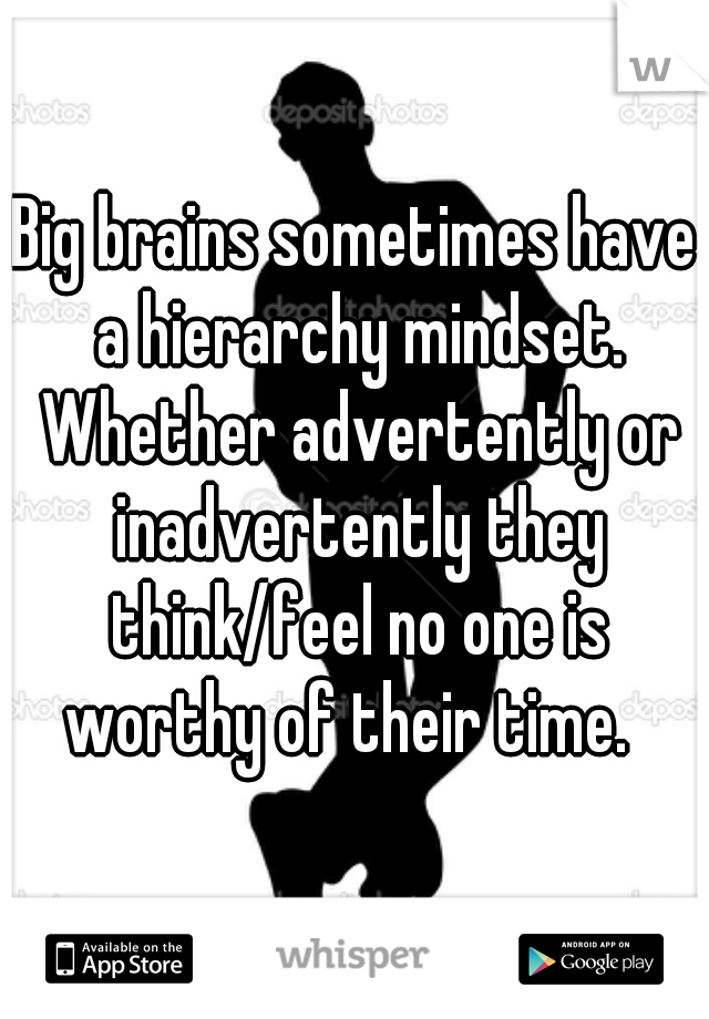 Big brains sometimes have a hierarchy mindset. Whether advertently or inadvertently they think/feel no one is worthy of their time.  