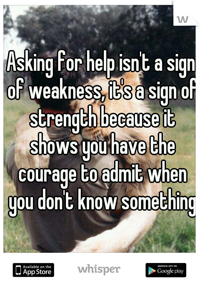 Asking for help isn't a sign of weakness, it's a sign of strength because it shows you have the courage to admit when you don't know something