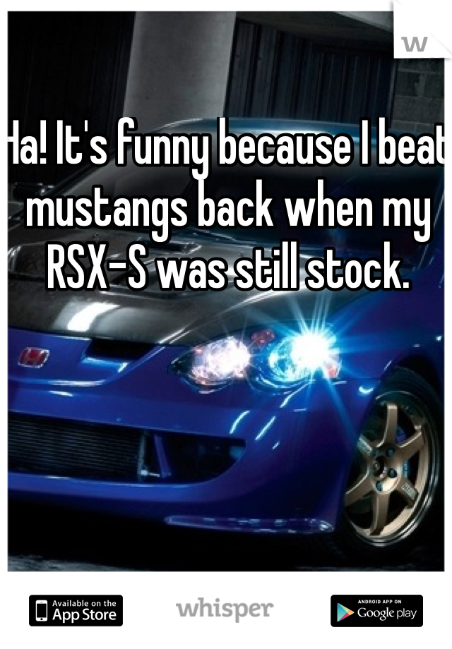 Ha! It's funny because I beat mustangs back when my RSX-S was still stock. 