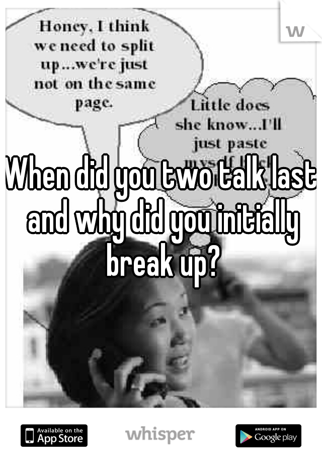 When did you two talk last and why did you initially break up?