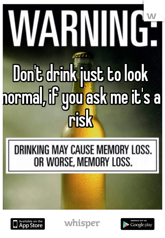 Don't drink just to look normal, if you ask me it's a risk 