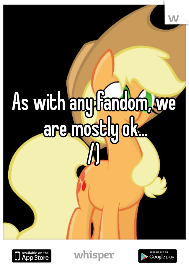 As with any fandom, we are mostly ok...


/)