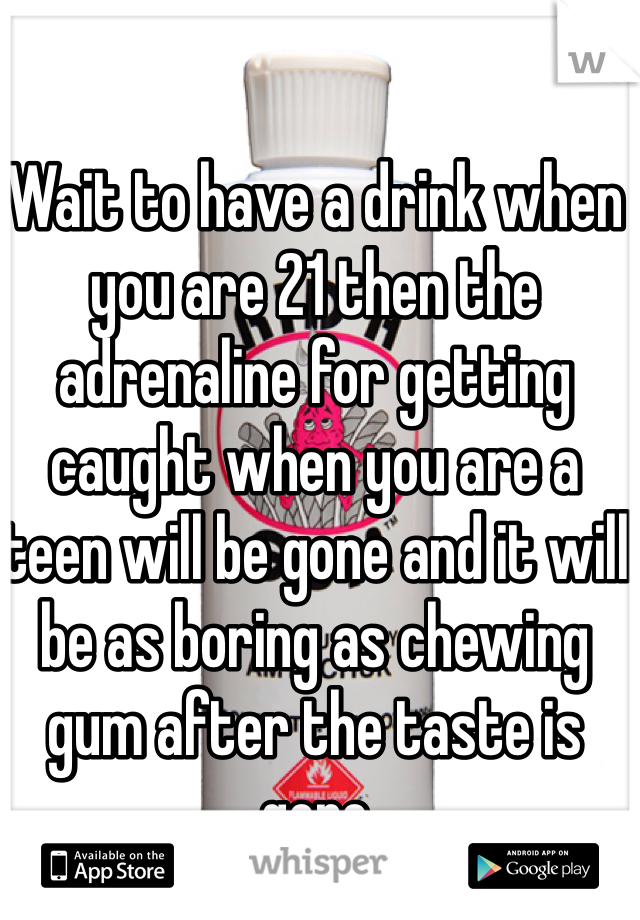 Wait to have a drink when you are 21 then the adrenaline for getting caught when you are a teen will be gone and it will be as boring as chewing gum after the taste is gone