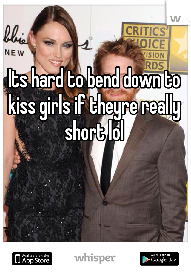 Its hard to bend down to kiss girls if theyre really short lol