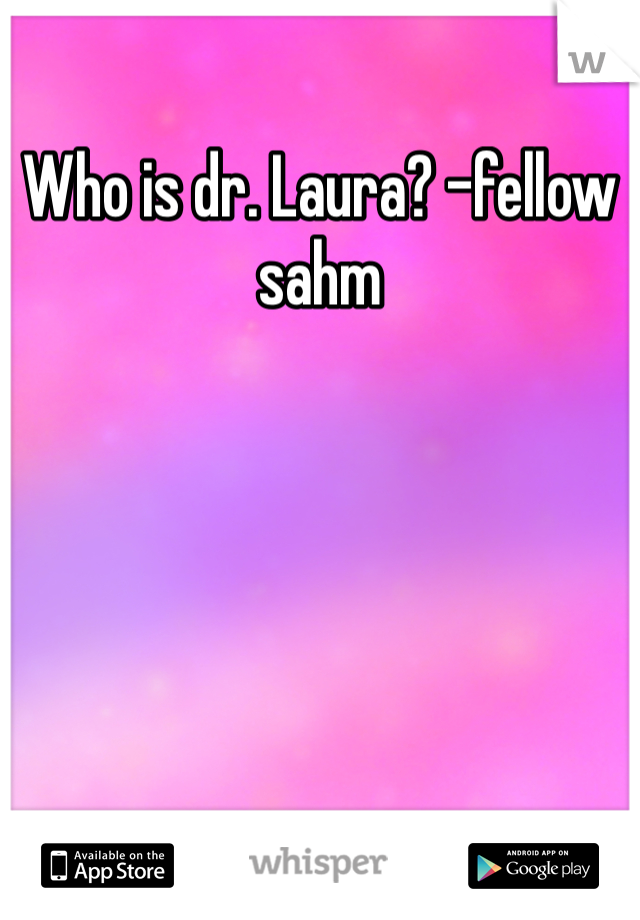 Who is dr. Laura? -fellow sahm