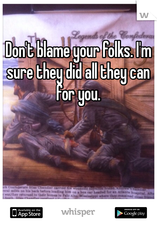 Don't blame your folks. I'm sure they did all they can for you. 