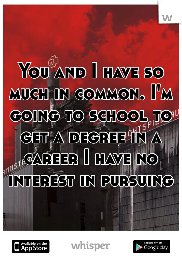 You and I have so much in common. I'm going to school to get a degree in a career I have no interest in pursuing