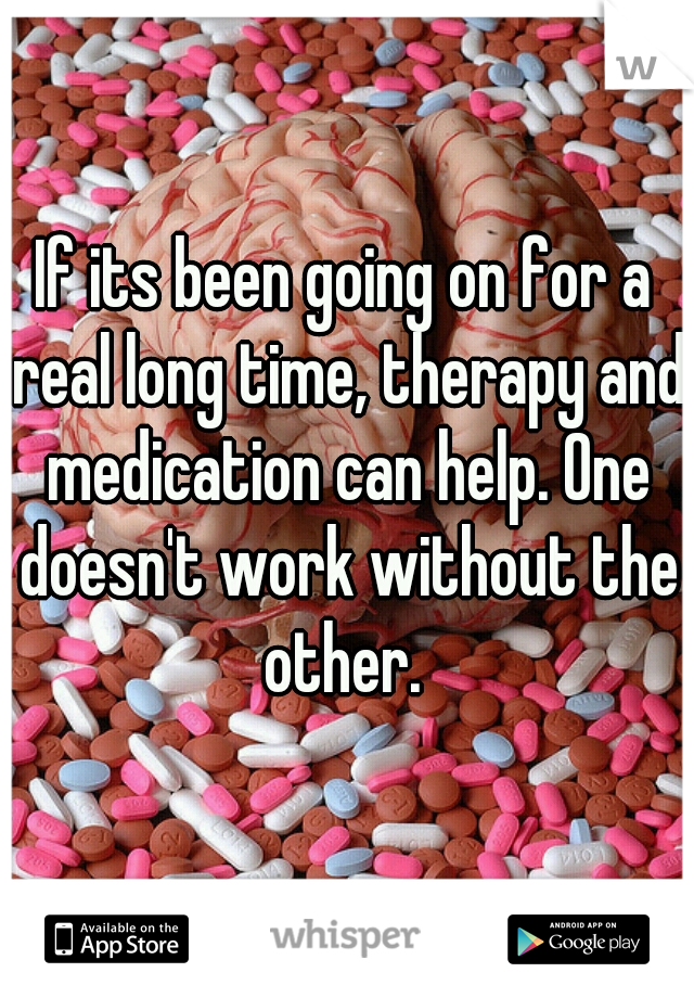 If its been going on for a real long time, therapy and medication can help. One doesn't work without the other. 