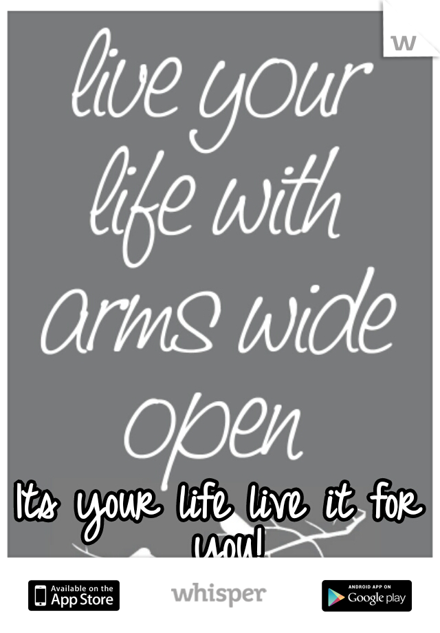 Its your life live it for you!
