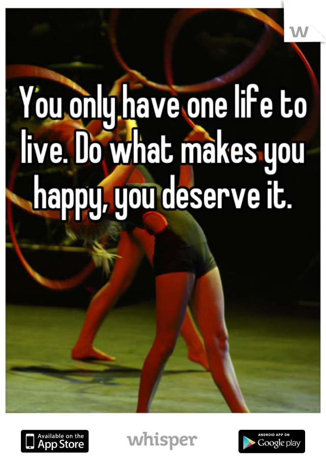 You only have one life to live. Do what makes you happy, you deserve it.