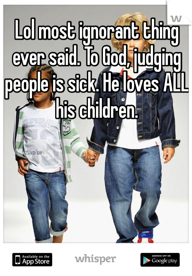Lol most ignorant thing ever said. To God, judging people is sick. He loves ALL his children. 