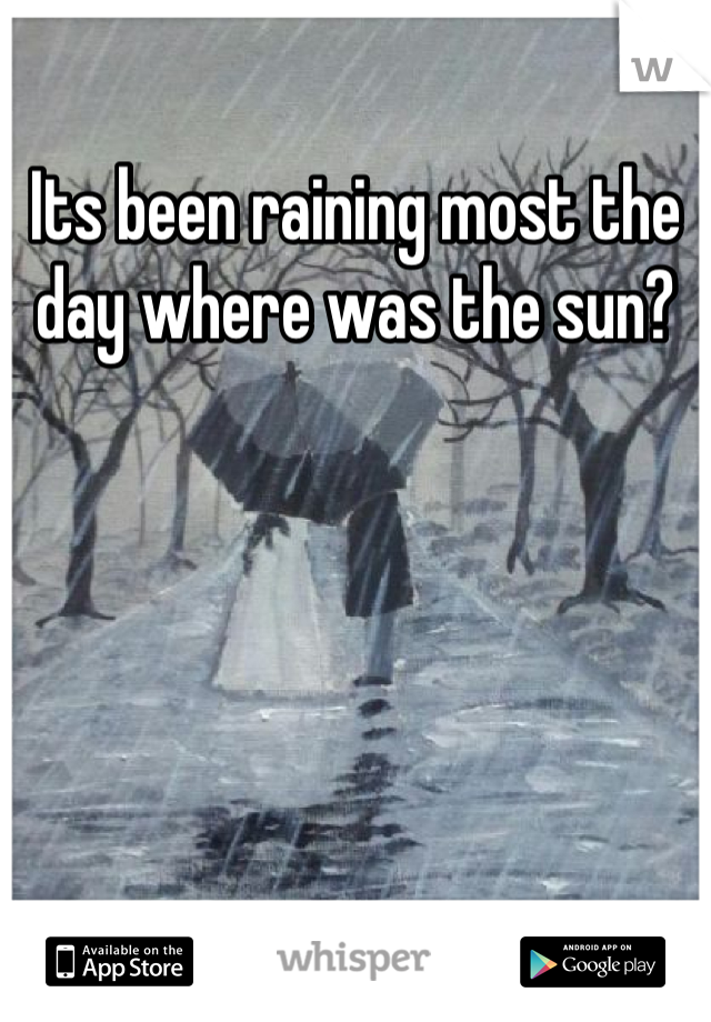 Its been raining most the day where was the sun?