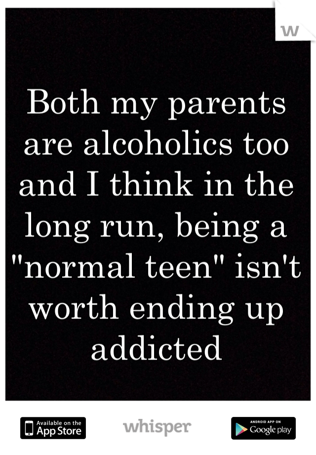 Both my parents are alcoholics too and I think in the long run, being a "normal teen" isn't worth ending up addicted 