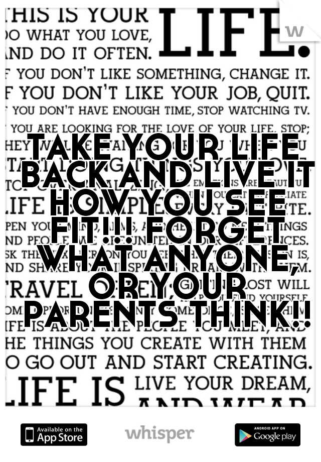 TAKE YOUR LIFE BACK AND LIVE IT HOW YOU SEE FIT!!! FORGET WHAT ANYONE, OR YOUR PARENTS THINK!!