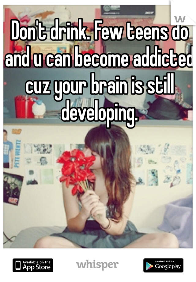 Don't drink. Few teens do and u can become addicted cuz your brain is still developing. 