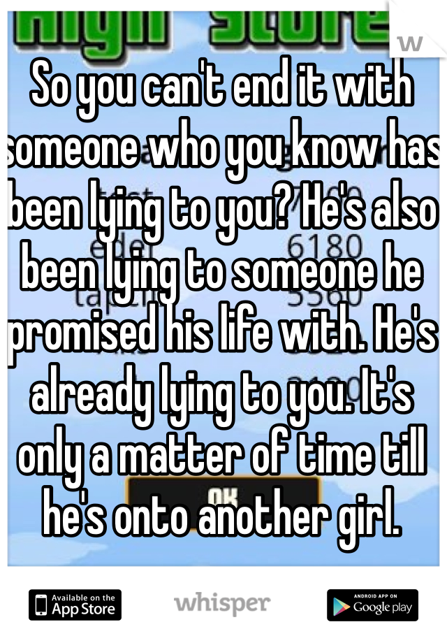 So you can't end it with someone who you know has been lying to you? He's also been lying to someone he promised his life with. He's already lying to you. It's only a matter of time till he's onto another girl. 