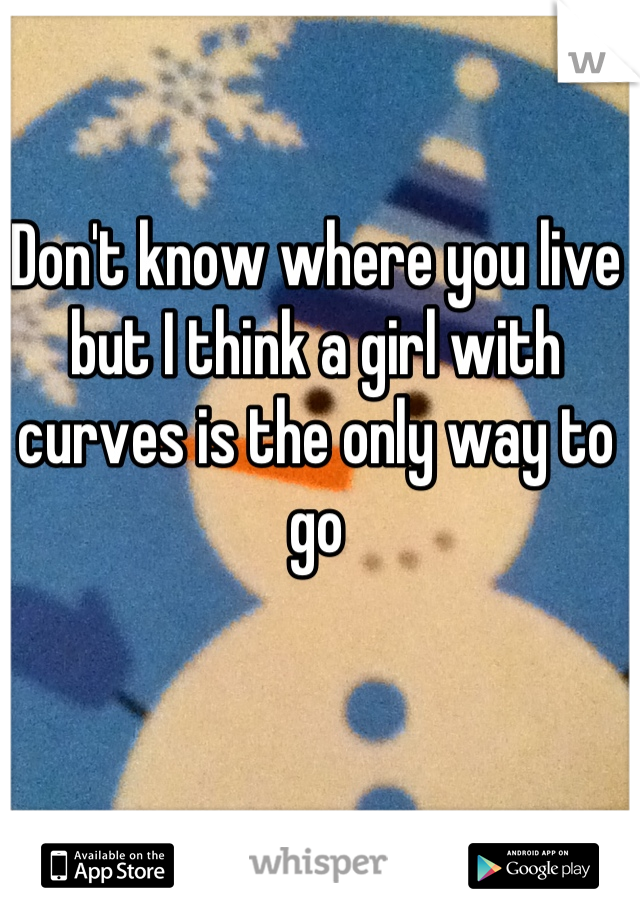Don't know where you live but I think a girl with curves is the only way to go