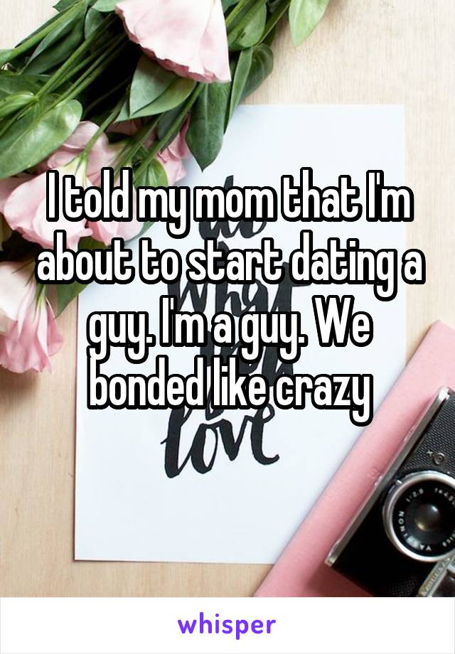 I told my mom that I'm about to start dating a guy. I'm a guy. We bonded like crazy
