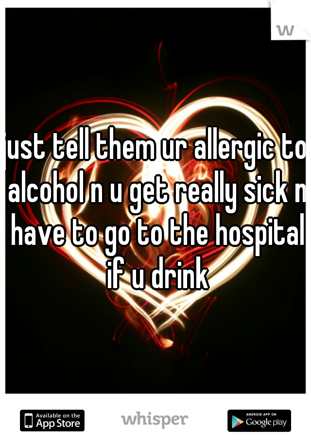 just tell them ur allergic to alcohol n u get really sick n have to go to the hospital if u drink
