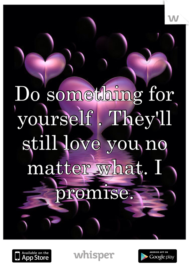 Do something for yourself . They'll still love you no matter what. I promise. 