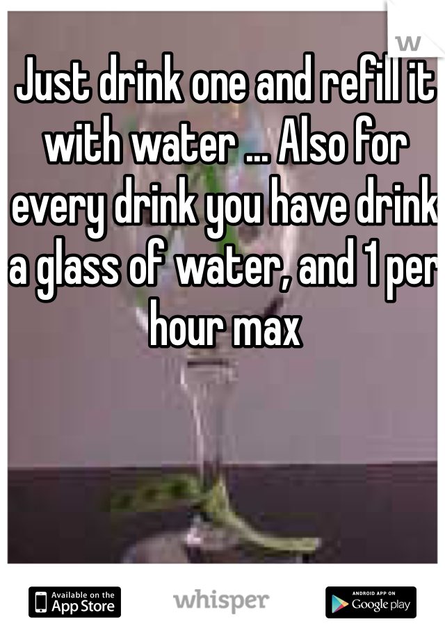 Just drink one and refill it with water ... Also for every drink you have drink a glass of water, and 1 per hour max