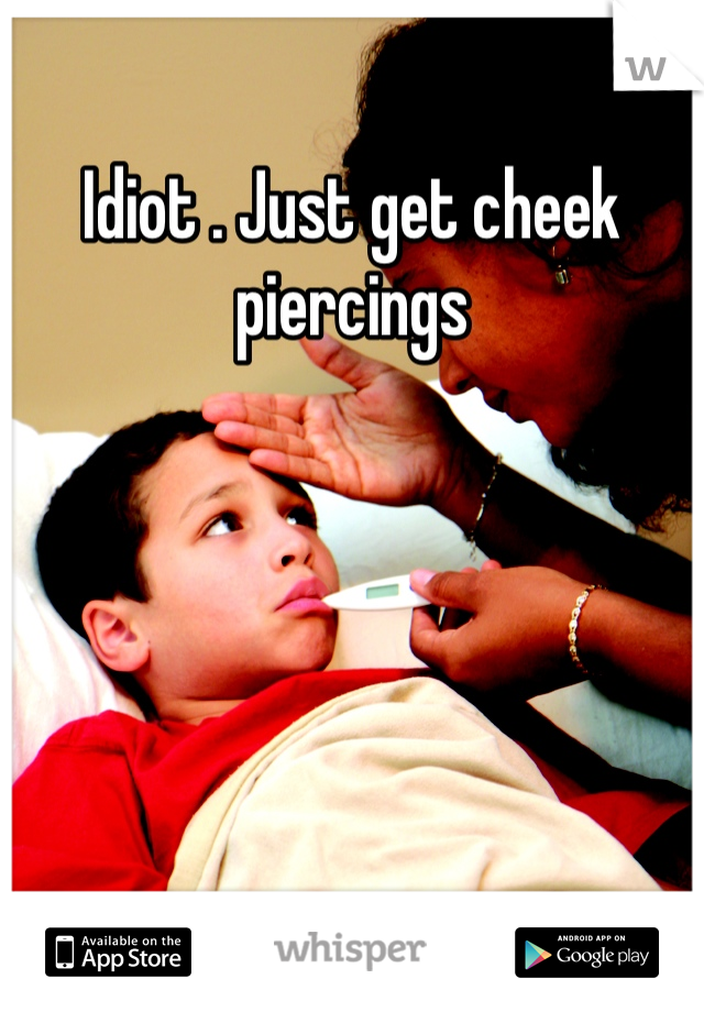 Idiot . Just get cheek piercings 