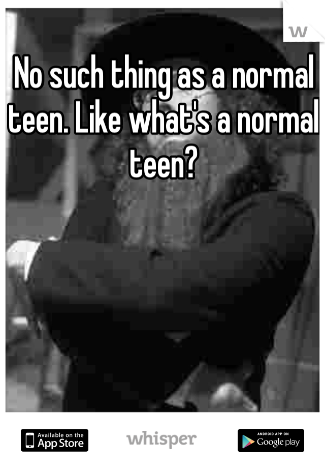 No such thing as a normal teen. Like what's a normal teen?