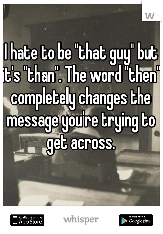I hate to be "that guy" but it's "than". The word "then" completely changes the message you're trying to get across. 