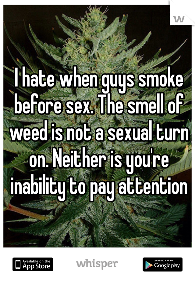 I hate when guys smoke before sex. The smell of weed is not a sexual turn on. Neither is you're inability to pay attention
